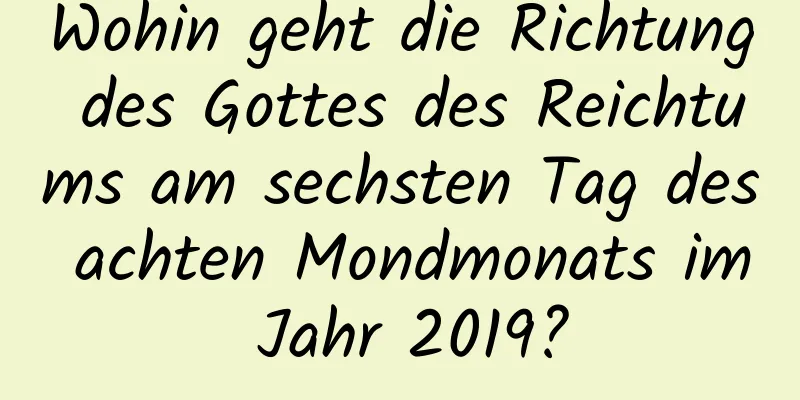 Wohin geht die Richtung des Gottes des Reichtums am sechsten Tag des achten Mondmonats im Jahr 2019?