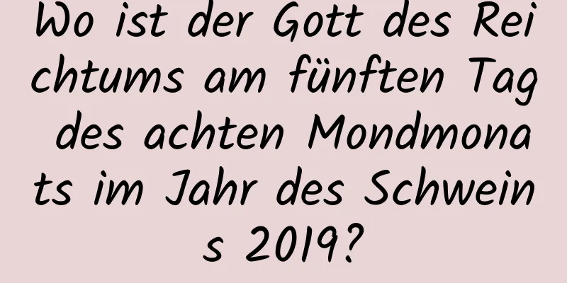 Wo ist der Gott des Reichtums am fünften Tag des achten Mondmonats im Jahr des Schweins 2019?