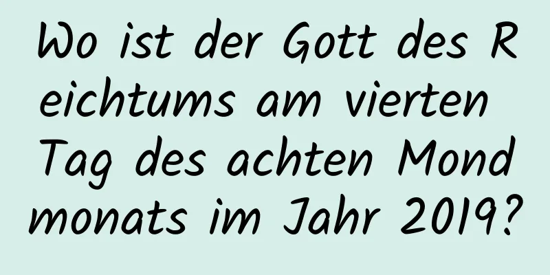 Wo ist der Gott des Reichtums am vierten Tag des achten Mondmonats im Jahr 2019?