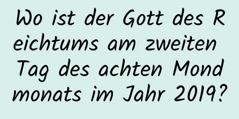 Wo ist der Gott des Reichtums am zweiten Tag des achten Mondmonats im Jahr 2019?