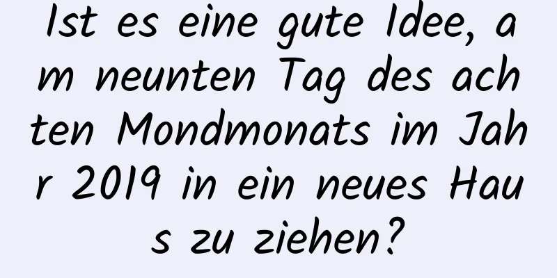 Ist es eine gute Idee, am neunten Tag des achten Mondmonats im Jahr 2019 in ein neues Haus zu ziehen?