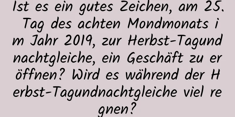 Ist es ein gutes Zeichen, am 25. Tag des achten Mondmonats im Jahr 2019, zur Herbst-Tagundnachtgleiche, ein Geschäft zu eröffnen? Wird es während der Herbst-Tagundnachtgleiche viel regnen?