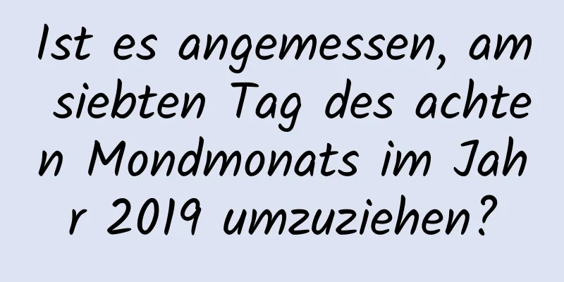 Ist es angemessen, am siebten Tag des achten Mondmonats im Jahr 2019 umzuziehen?