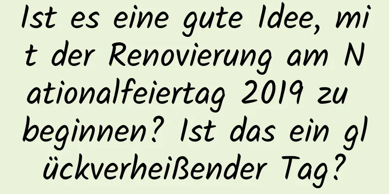 Ist es eine gute Idee, mit der Renovierung am Nationalfeiertag 2019 zu beginnen? Ist das ein glückverheißender Tag?