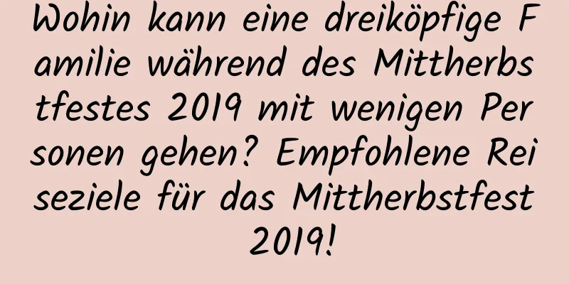 Wohin kann eine dreiköpfige Familie während des Mittherbstfestes 2019 mit wenigen Personen gehen? Empfohlene Reiseziele für das Mittherbstfest 2019!