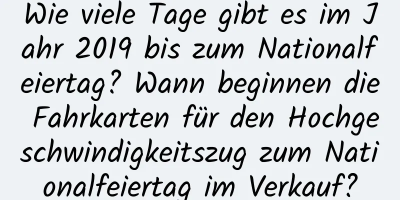 Wie viele Tage gibt es im Jahr 2019 bis zum Nationalfeiertag? Wann beginnen die Fahrkarten für den Hochgeschwindigkeitszug zum Nationalfeiertag im Verkauf?