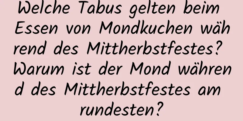 Welche Tabus gelten beim Essen von Mondkuchen während des Mittherbstfestes? Warum ist der Mond während des Mittherbstfestes am rundesten?