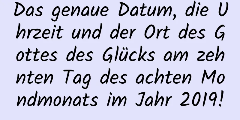 Das genaue Datum, die Uhrzeit und der Ort des Gottes des Glücks am zehnten Tag des achten Mondmonats im Jahr 2019!