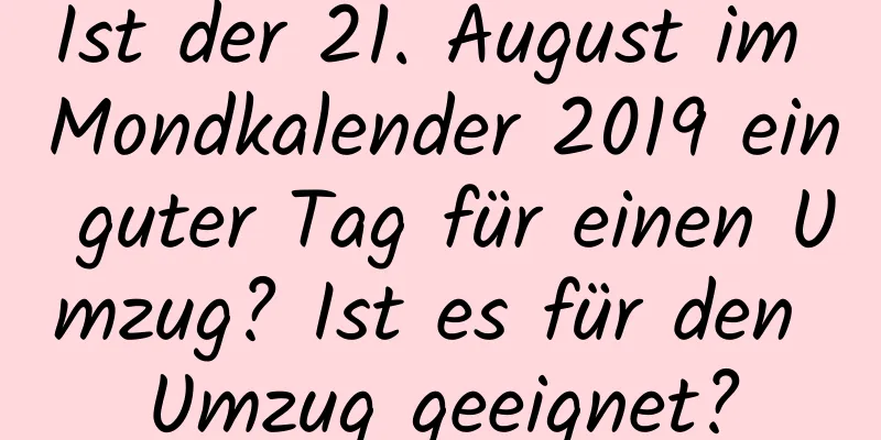 Ist der 21. August im Mondkalender 2019 ein guter Tag für einen Umzug? Ist es für den Umzug geeignet?