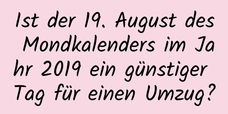 Ist der 19. August des Mondkalenders im Jahr 2019 ein günstiger Tag für einen Umzug?