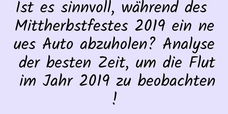 Ist es sinnvoll, während des Mittherbstfestes 2019 ein neues Auto abzuholen? Analyse der besten Zeit, um die Flut im Jahr 2019 zu beobachten!