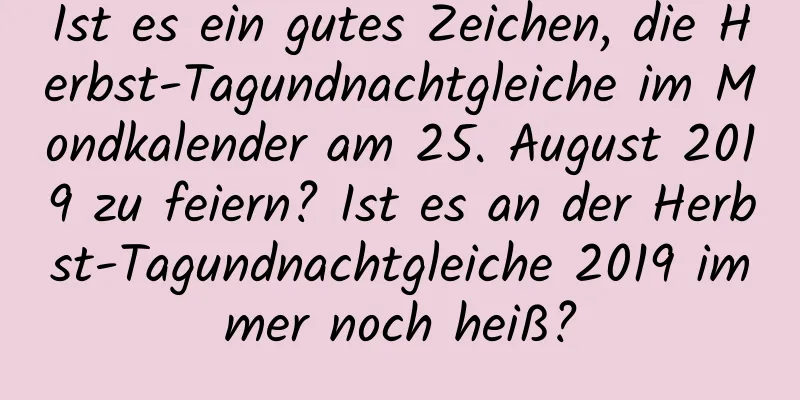 Ist es ein gutes Zeichen, die Herbst-Tagundnachtgleiche im Mondkalender am 25. August 2019 zu feiern? Ist es an der Herbst-Tagundnachtgleiche 2019 immer noch heiß?