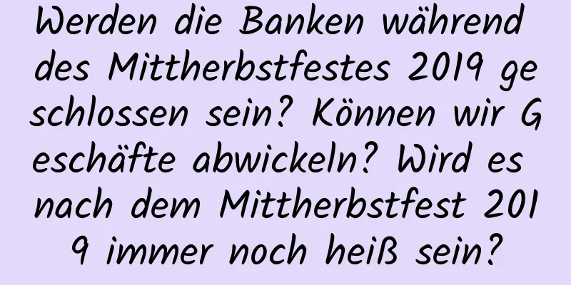 Werden die Banken während des Mittherbstfestes 2019 geschlossen sein? Können wir Geschäfte abwickeln? Wird es nach dem Mittherbstfest 2019 immer noch heiß sein?