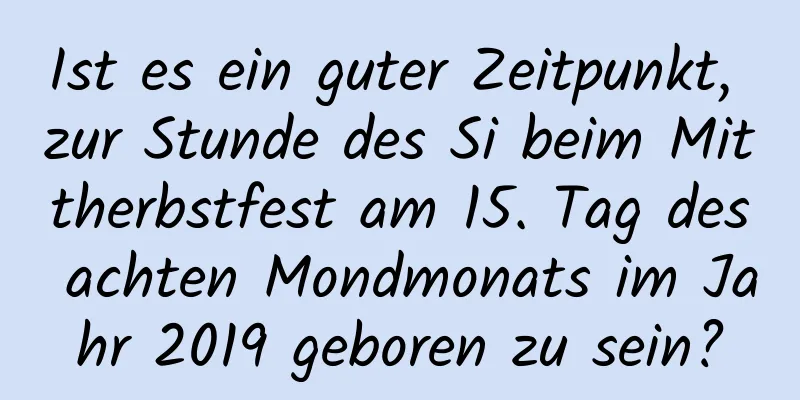 Ist es ein guter Zeitpunkt, zur Stunde des Si beim Mittherbstfest am 15. Tag des achten Mondmonats im Jahr 2019 geboren zu sein?