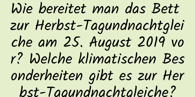 Wie bereitet man das Bett zur Herbst-Tagundnachtgleiche am 25. August 2019 vor? Welche klimatischen Besonderheiten gibt es zur Herbst-Tagundnachtgleiche?