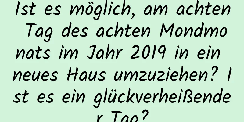 Ist es möglich, am achten Tag des achten Mondmonats im Jahr 2019 in ein neues Haus umzuziehen? Ist es ein glückverheißender Tag?