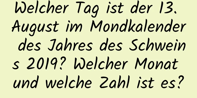 Welcher Tag ist der 13. August im Mondkalender des Jahres des Schweins 2019? Welcher Monat und welche Zahl ist es?