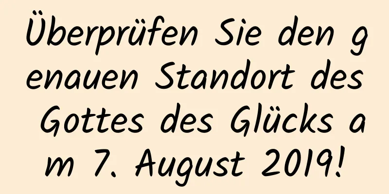 Überprüfen Sie den genauen Standort des Gottes des Glücks am 7. August 2019!