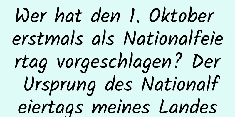 Wer hat den 1. Oktober erstmals als Nationalfeiertag vorgeschlagen? Der Ursprung des Nationalfeiertags meines Landes