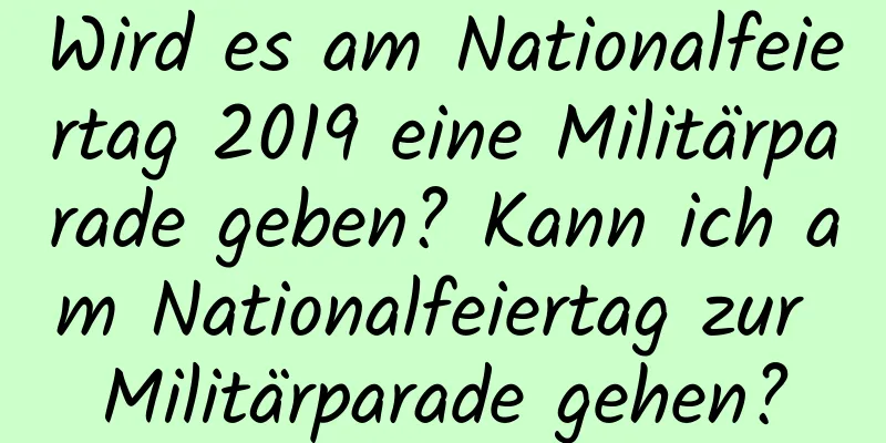 Wird es am Nationalfeiertag 2019 eine Militärparade geben? Kann ich am Nationalfeiertag zur Militärparade gehen?