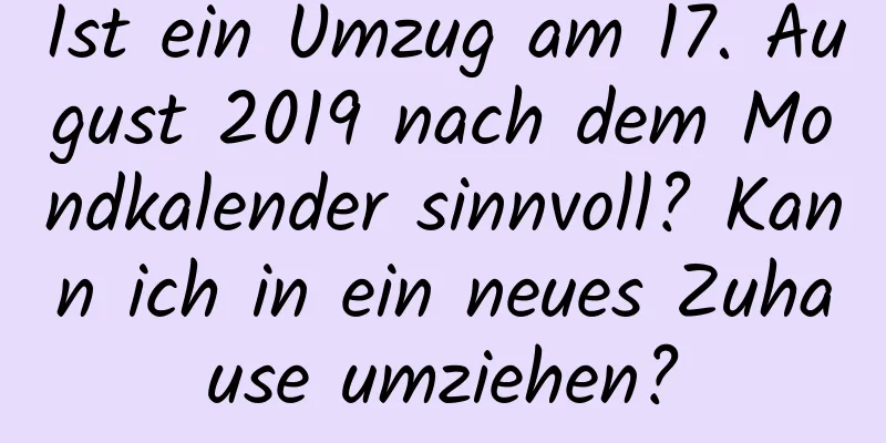 Ist ein Umzug am 17. August 2019 nach dem Mondkalender sinnvoll? Kann ich in ein neues Zuhause umziehen?