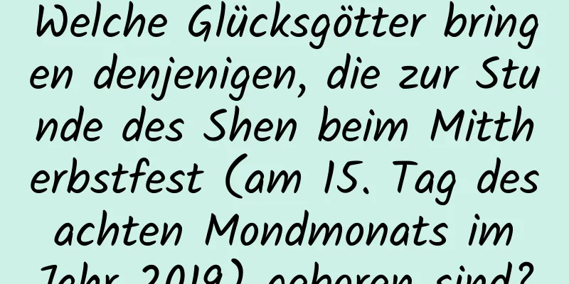 Welche Glücksgötter bringen denjenigen, die zur Stunde des Shen beim Mittherbstfest (am 15. Tag des achten Mondmonats im Jahr 2019) geboren sind?