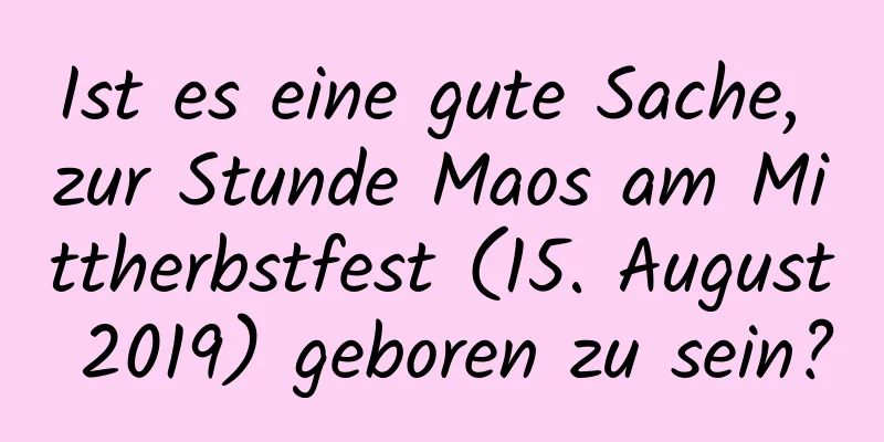 Ist es eine gute Sache, zur Stunde Maos am Mittherbstfest (15. August 2019) geboren zu sein?