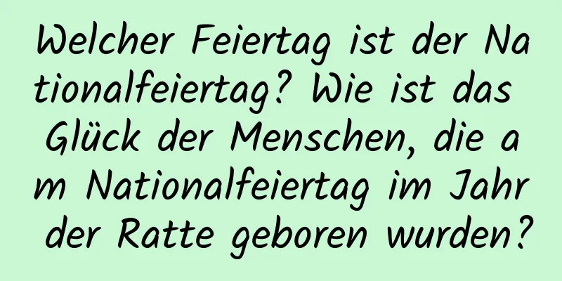 Welcher Feiertag ist der Nationalfeiertag? Wie ist das Glück der Menschen, die am Nationalfeiertag im Jahr der Ratte geboren wurden?