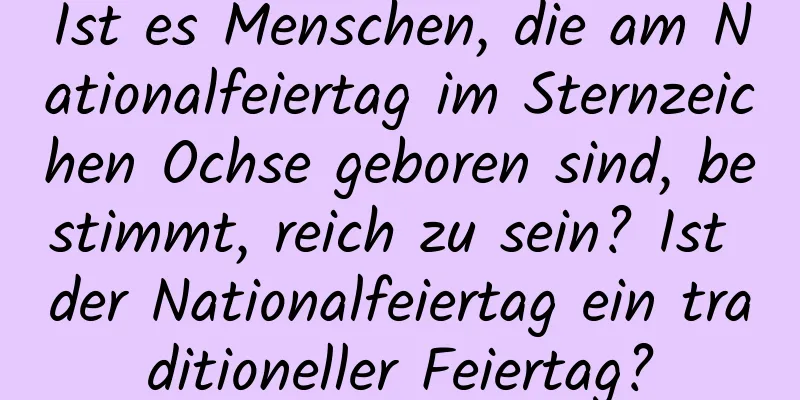 Ist es Menschen, die am Nationalfeiertag im Sternzeichen Ochse geboren sind, bestimmt, reich zu sein? Ist der Nationalfeiertag ein traditioneller Feiertag?