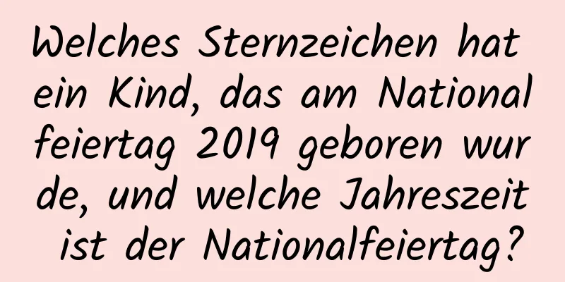 Welches Sternzeichen hat ein Kind, das am Nationalfeiertag 2019 geboren wurde, und welche Jahreszeit ist der Nationalfeiertag?