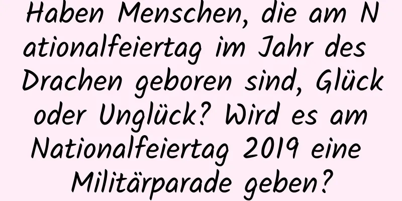 Haben Menschen, die am Nationalfeiertag im Jahr des Drachen geboren sind, Glück oder Unglück? Wird es am Nationalfeiertag 2019 eine Militärparade geben?