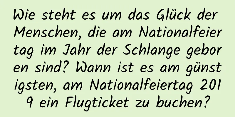 Wie steht es um das Glück der Menschen, die am Nationalfeiertag im Jahr der Schlange geboren sind? Wann ist es am günstigsten, am Nationalfeiertag 2019 ein Flugticket zu buchen?