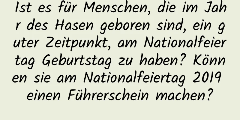 Ist es für Menschen, die im Jahr des Hasen geboren sind, ein guter Zeitpunkt, am Nationalfeiertag Geburtstag zu haben? Können sie am Nationalfeiertag 2019 einen Führerschein machen?