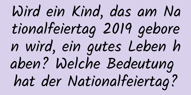 Wird ein Kind, das am Nationalfeiertag 2019 geboren wird, ein gutes Leben haben? Welche Bedeutung hat der Nationalfeiertag?