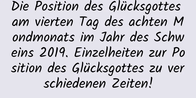 Die Position des Glücksgottes am vierten Tag des achten Mondmonats im Jahr des Schweins 2019. Einzelheiten zur Position des Glücksgottes zu verschiedenen Zeiten!