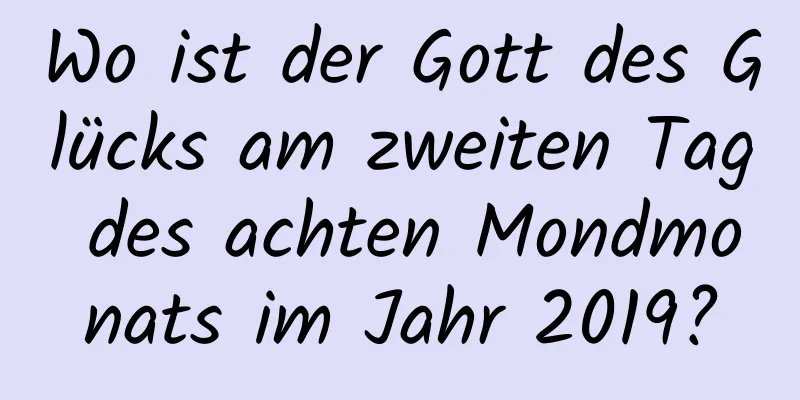 Wo ist der Gott des Glücks am zweiten Tag des achten Mondmonats im Jahr 2019?