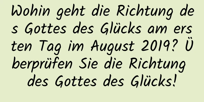 Wohin geht die Richtung des Gottes des Glücks am ersten Tag im August 2019? Überprüfen Sie die Richtung des Gottes des Glücks!