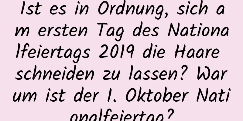 Ist es in Ordnung, sich am ersten Tag des Nationalfeiertags 2019 die Haare schneiden zu lassen? Warum ist der 1. Oktober Nationalfeiertag?