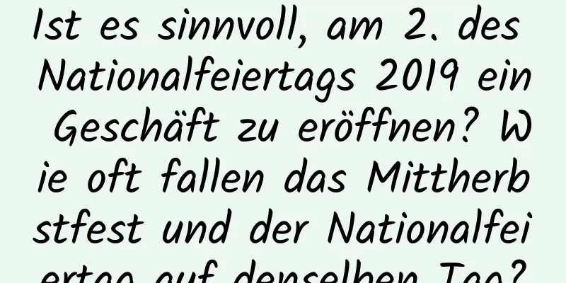 Ist es sinnvoll, am 2. des Nationalfeiertags 2019 ein Geschäft zu eröffnen? Wie oft fallen das Mittherbstfest und der Nationalfeiertag auf denselben Tag?