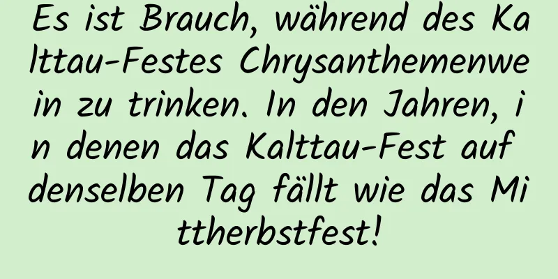 Es ist Brauch, während des Kalttau-Festes Chrysanthemenwein zu trinken. In den Jahren, in denen das Kalttau-Fest auf denselben Tag fällt wie das Mittherbstfest!