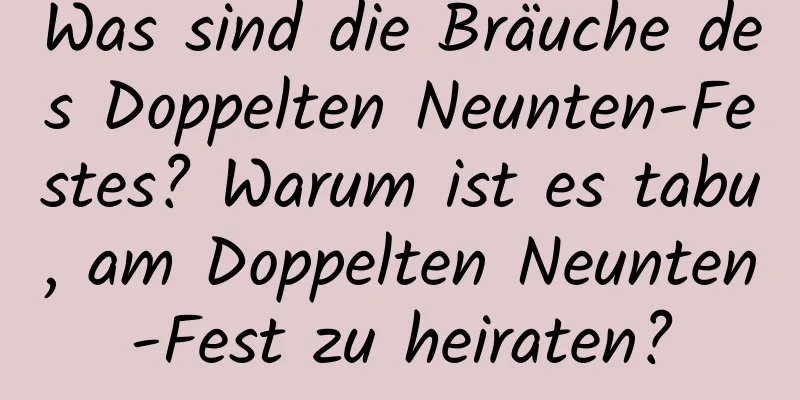 Was sind die Bräuche des Doppelten Neunten-Festes? Warum ist es tabu, am Doppelten Neunten-Fest zu heiraten?