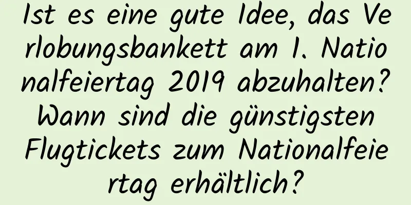 Ist es eine gute Idee, das Verlobungsbankett am 1. Nationalfeiertag 2019 abzuhalten? Wann sind die günstigsten Flugtickets zum Nationalfeiertag erhältlich?