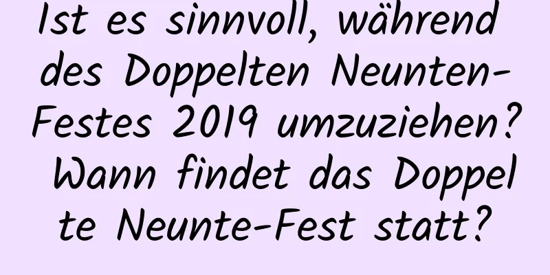 Ist es sinnvoll, während des Doppelten Neunten-Festes 2019 umzuziehen? Wann findet das Doppelte Neunte-Fest statt?