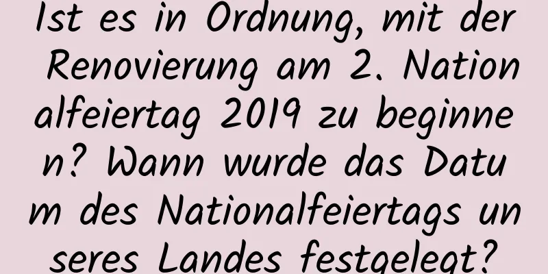 Ist es in Ordnung, mit der Renovierung am 2. Nationalfeiertag 2019 zu beginnen? Wann wurde das Datum des Nationalfeiertags unseres Landes festgelegt?