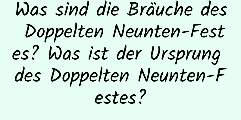 Was sind die Bräuche des Doppelten Neunten-Festes? Was ist der Ursprung des Doppelten Neunten-Festes?