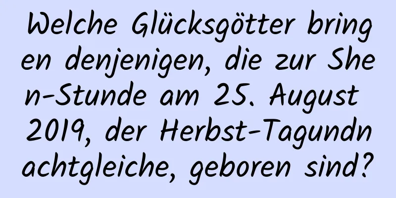 Welche Glücksgötter bringen denjenigen, die zur Shen-Stunde am 25. August 2019, der Herbst-Tagundnachtgleiche, geboren sind?