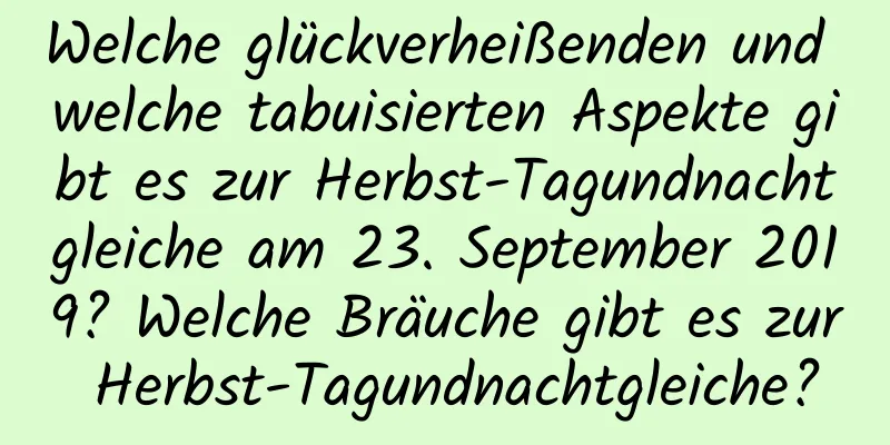 Welche glückverheißenden und welche tabuisierten Aspekte gibt es zur Herbst-Tagundnachtgleiche am 23. September 2019? Welche Bräuche gibt es zur Herbst-Tagundnachtgleiche?