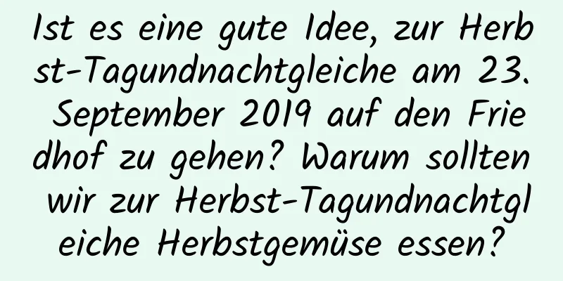 Ist es eine gute Idee, zur Herbst-Tagundnachtgleiche am 23. September 2019 auf den Friedhof zu gehen? Warum sollten wir zur Herbst-Tagundnachtgleiche Herbstgemüse essen?