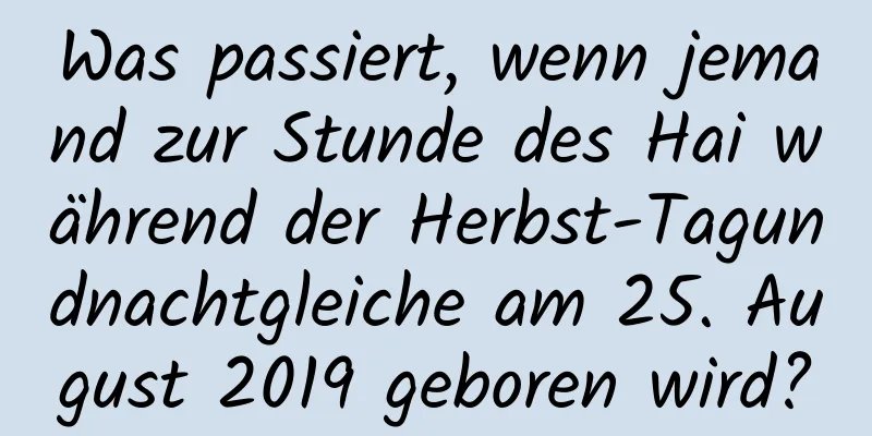 Was passiert, wenn jemand zur Stunde des Hai während der Herbst-Tagundnachtgleiche am 25. August 2019 geboren wird?