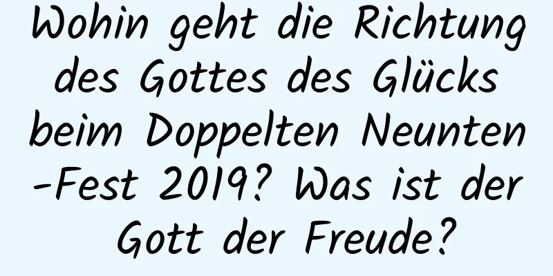 Wohin geht die Richtung des Gottes des Glücks beim Doppelten Neunten-Fest 2019? Was ist der Gott der Freude?